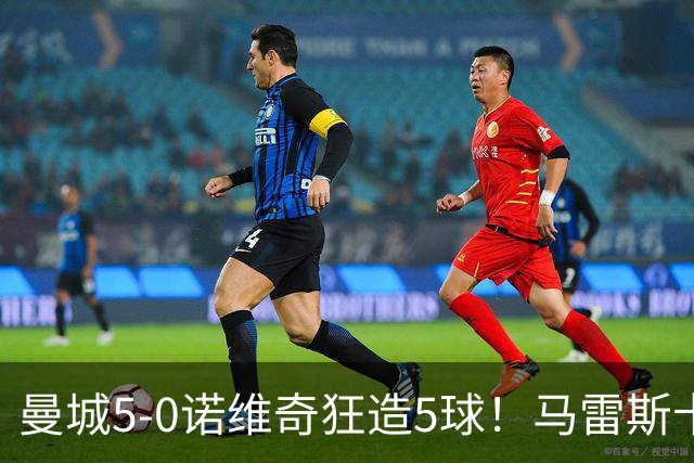 曼城5-0诺维奇狂造5球！马雷斯卡洗白，青训深度曝光